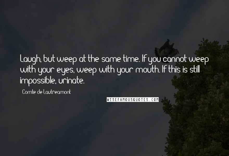 Comte De Lautreamont quotes: Laugh, but weep at the same time. If you cannot weep with your eyes, weep with your mouth. If this is still impossible, urinate.