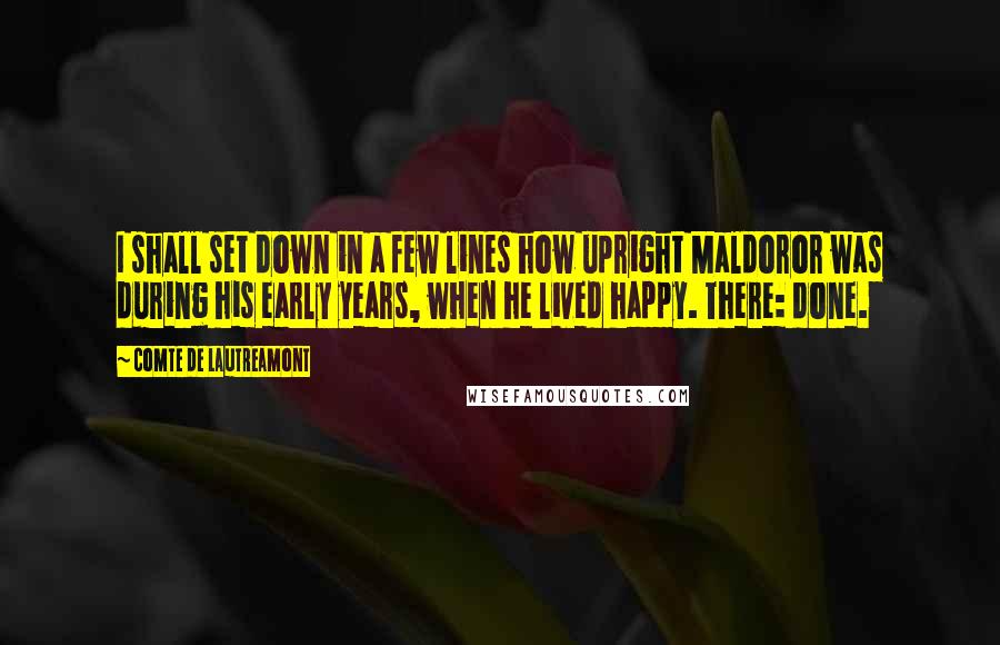 Comte De Lautreamont quotes: I shall set down in a few lines how upright Maldoror was during his early years, when he lived happy. There: done.