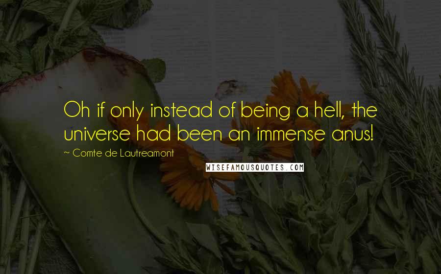 Comte De Lautreamont quotes: Oh if only instead of being a hell, the universe had been an immense anus!