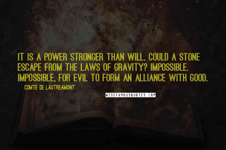 Comte De Lautreamont quotes: It is a power stronger than will. Could a stone escape from the laws of gravity? Impossible. Impossible, for evil to form an alliance with good.