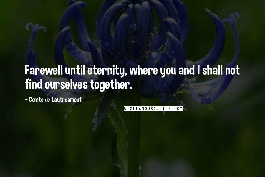 Comte De Lautreamont quotes: Farewell until eternity, where you and I shall not find ourselves together.