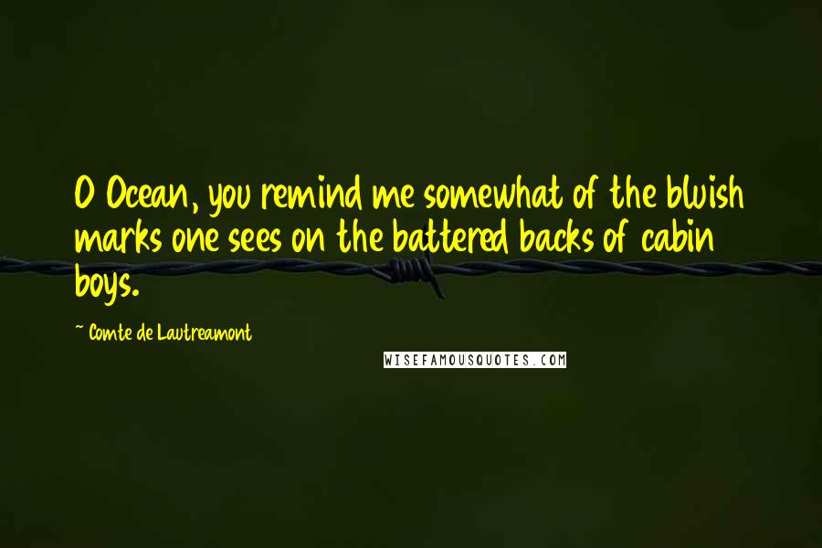 Comte De Lautreamont quotes: O Ocean, you remind me somewhat of the bluish marks one sees on the battered backs of cabin boys.