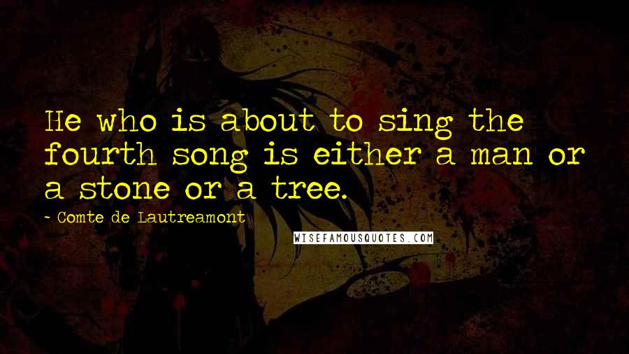 Comte De Lautreamont quotes: He who is about to sing the fourth song is either a man or a stone or a tree.