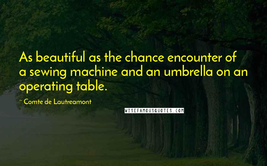 Comte De Lautreamont quotes: As beautiful as the chance encounter of a sewing machine and an umbrella on an operating table.