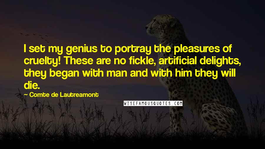 Comte De Lautreamont quotes: I set my genius to portray the pleasures of cruelty! These are no fickle, artificial delights, they began with man and with him they will die.