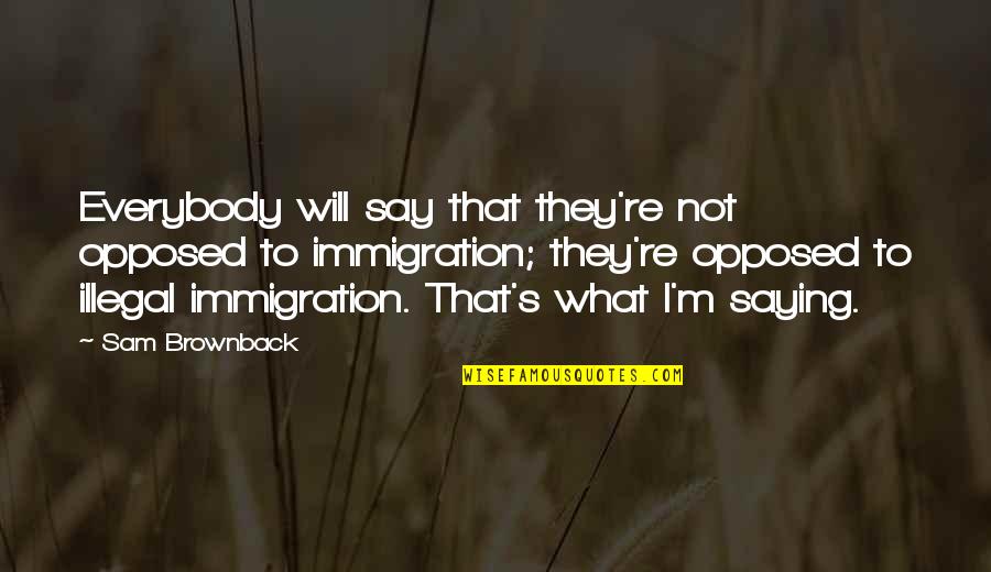 Con Illegal Immigration Quotes By Sam Brownback: Everybody will say that they're not opposed to Con Illegal Immigration Quotes By Sam Brownback: Everybody will say that they're not opposed to