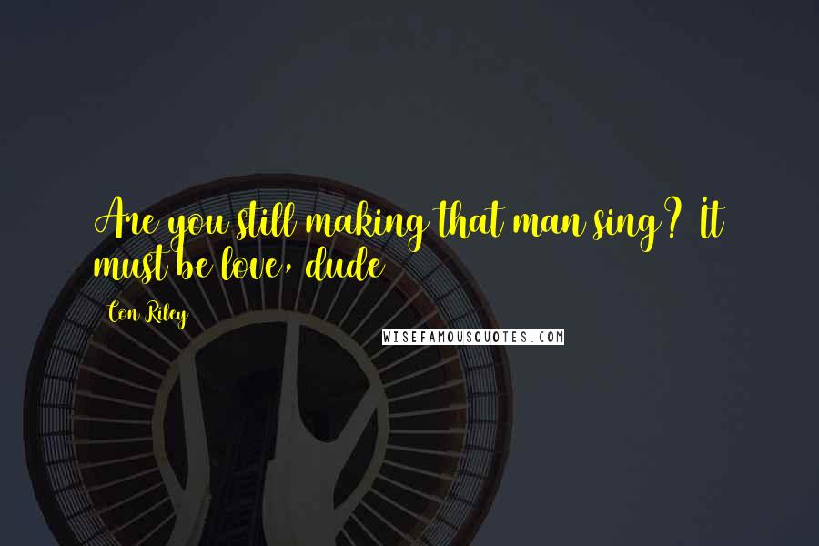 Con Riley quotes: Are you still making that man sing? It must be love, dude