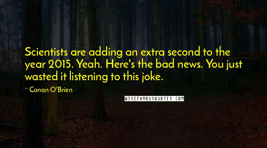 Conan O'Brien quotes: Scientists are adding an extra second to the year 2015. Yeah. Here's the bad news. You just wasted it listening to this joke. Conan O'Brien quotes: Scientists are adding an extra second to the year 2015. Yeah. Here's the bad news. You just wasted it listening to this joke.
