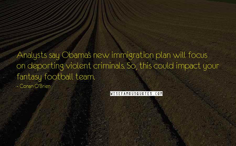 Conan O'Brien quotes: Analysts say Obama's new immigration plan will focus on deporting violent criminals. So, this could impact your fantasy football team.