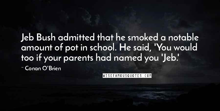 Conan O'Brien quotes: Jeb Bush admitted that he smoked a notable amount of pot in school. He said, 'You would too if your parents had named you 'Jeb.' Conan O'Brien quotes: Jeb Bush admitted that he smoked a notable amount of pot in school. He said, 'You would too if your parents had named you 'Jeb.'