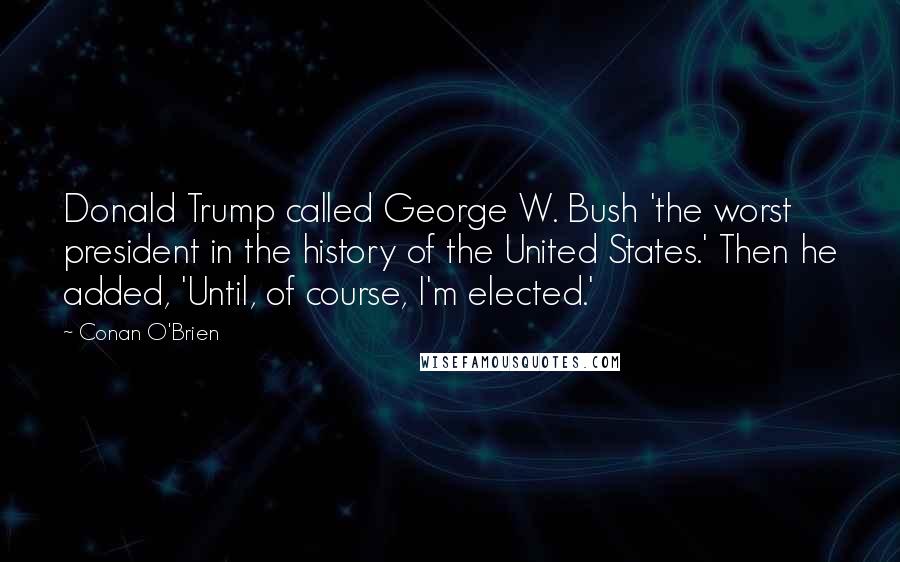 Conan O'Brien quotes: Donald Trump called George W. Bush 'the worst president in the history of the United States.' Then he added, 'Until, of course, I'm elected.' Conan O'Brien quotes: Donald Trump called George W. Bush 'the worst president in the history of the United States.' Then he added, 'Until, of course, I'm elected.'