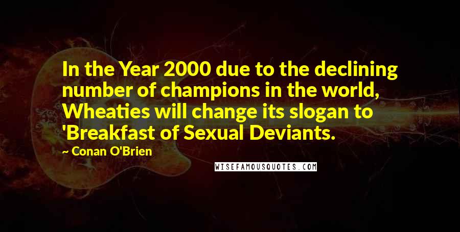Conan O'Brien quotes: In the Year 2000 due to the declining number of champions in the world, Wheaties will change its slogan to 'Breakfast of Sexual Deviants. Conan O'Brien quotes: In the Year 2000 due to the declining number of champions in the world, Wheaties will change its slogan to 'Breakfast of Sexual Deviants.