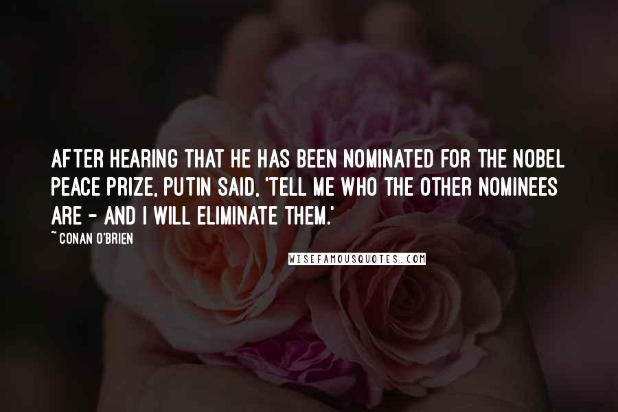 Conan O'Brien quotes: After hearing that he has been nominated for the Nobel Peace Prize, Putin said, 'Tell me who the other nominees are - and I will eliminate them.'