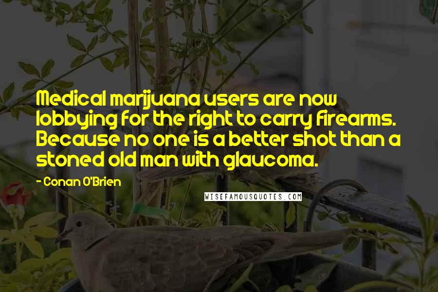 Conan O'Brien quotes: Medical marijuana users are now lobbying for the right to carry firearms. Because no one is a better shot than a stoned old man with glaucoma.