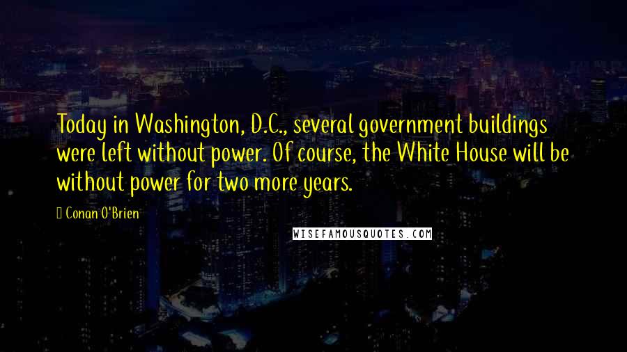 Conan O'Brien quotes: Today in Washington, D.C., several government buildings were left without power. Of course, the White House will be without power for two more years. Conan O'Brien quotes: Today in Washington, D.C., several government buildings were left without power. Of course, the White House will be without power for two more years.