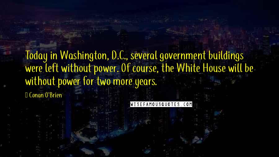 Conan O'Brien quotes: Today in Washington, D.C., several government buildings were left without power. Of course, the White House will be without power for two more years.