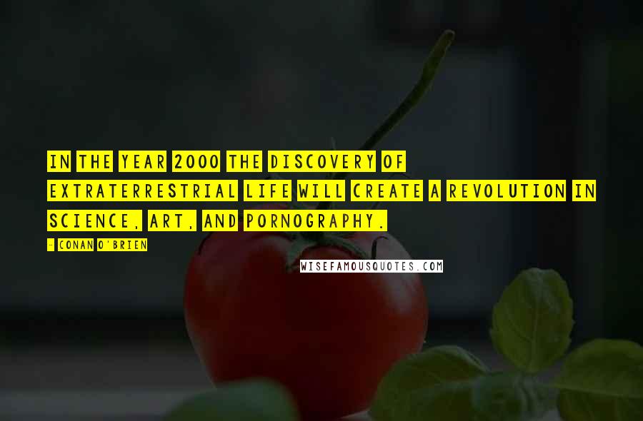 Conan O'Brien quotes: In the Year 2000 the discovery of extraterrestrial life will create a revolution in science, art, and pornography. Conan O'Brien quotes: In the Year 2000 the discovery of extraterrestrial life will create a revolution in science, art, and pornography.