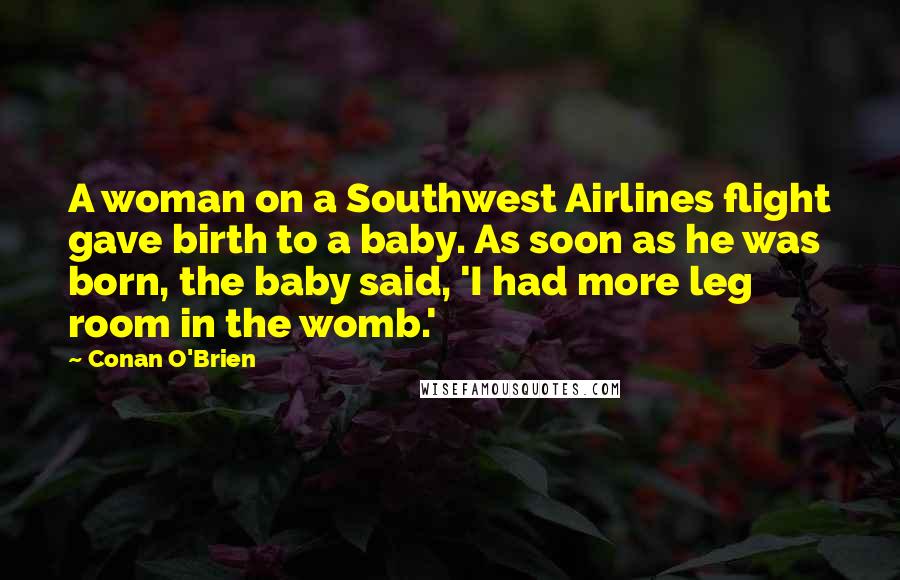Conan O'Brien quotes: A woman on a Southwest Airlines flight gave birth to a baby. As soon as he was born, the baby said, 'I had more leg room in the womb.' Conan O'Brien quotes: A woman on a Southwest Airlines flight gave birth to a baby. As soon as he was born, the baby said, 'I had more leg room in the womb.'