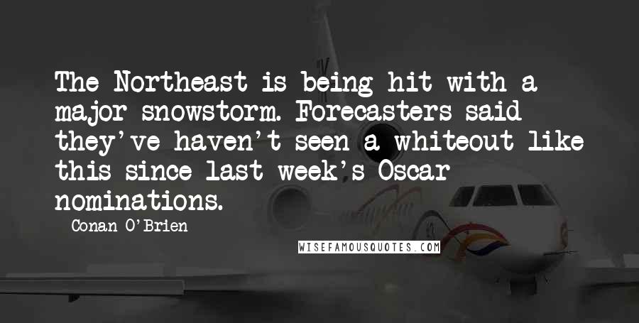 Conan O'Brien quotes: The Northeast is being hit with a major snowstorm. Forecasters said they've haven't seen a whiteout like this since last week's Oscar nominations.