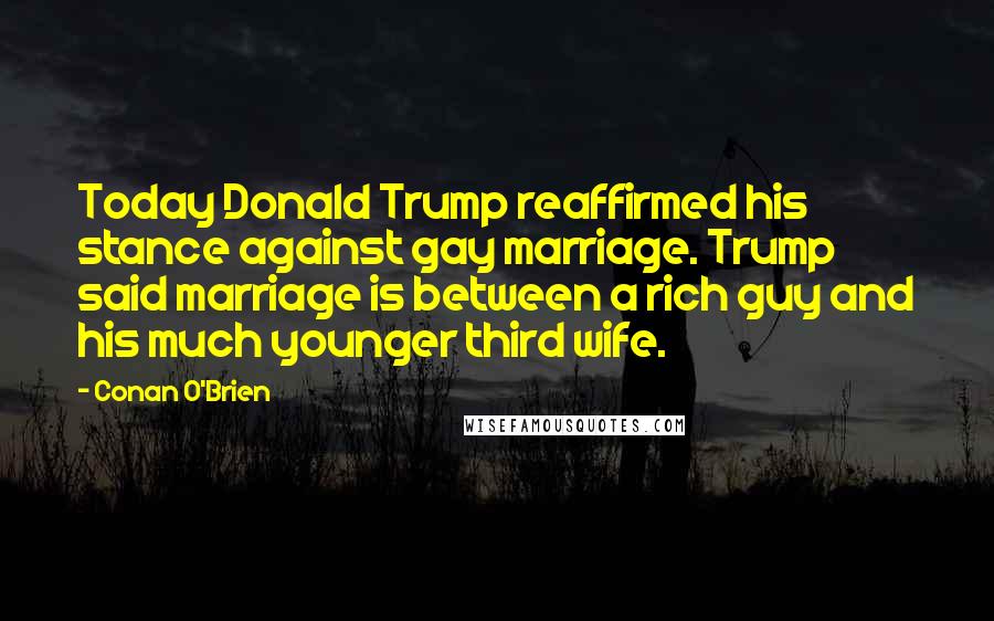 Conan O'Brien quotes: Today Donald Trump reaffirmed his stance against gay marriage. Trump said marriage is between a rich guy and his much younger third wife. Conan O'Brien quotes: Today Donald Trump reaffirmed his stance against gay marriage. Trump said marriage is between a rich guy and his much younger third wife.