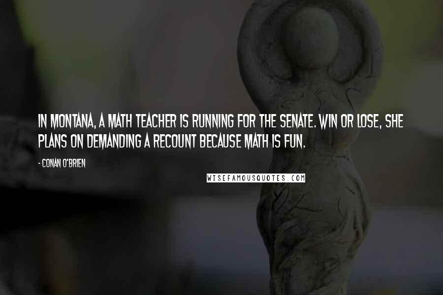 Conan O'Brien quotes: In Montana, a math teacher is running for the Senate. Win or lose, she plans on demanding a recount because math is fun. Conan O'Brien quotes: In Montana, a math teacher is running for the Senate. Win or lose, she plans on demanding a recount because math is fun.