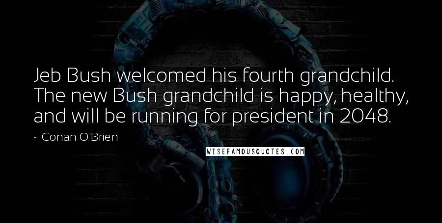 Conan O'Brien quotes: Jeb Bush welcomed his fourth grandchild. The new Bush grandchild is happy, healthy, and will be running for president in 2048. Conan O'Brien quotes: Jeb Bush welcomed his fourth grandchild. The new Bush grandchild is happy, healthy, and will be running for president in 2048.