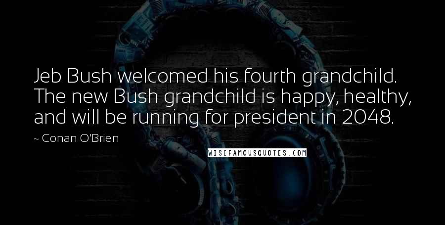 Conan O'Brien quotes: Jeb Bush welcomed his fourth grandchild. The new Bush grandchild is happy, healthy, and will be running for president in 2048.