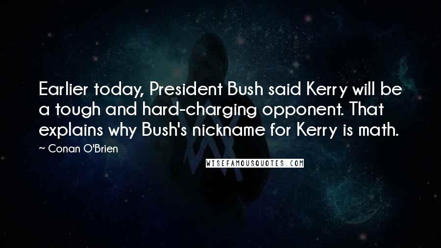 Conan O'Brien quotes: Earlier today, President Bush said Kerry will be a tough and hard-charging opponent. That explains why Bush's nickname for Kerry is math. Conan O'Brien quotes: Earlier today, President Bush said Kerry will be a tough and hard-charging opponent. That explains why Bush's nickname for Kerry is math.