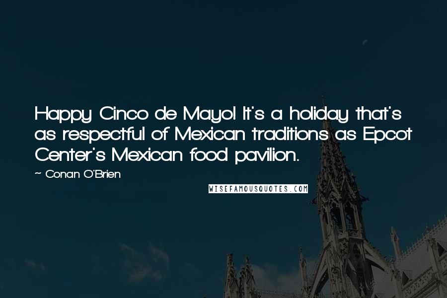Conan O'Brien quotes: Happy Cinco de Mayo! It's a holiday that's as respectful of Mexican traditions as Epcot Center's Mexican food pavilion. Conan O'Brien quotes: Happy Cinco de Mayo! It's a holiday that's as respectful of Mexican traditions as Epcot Center's Mexican food pavilion.