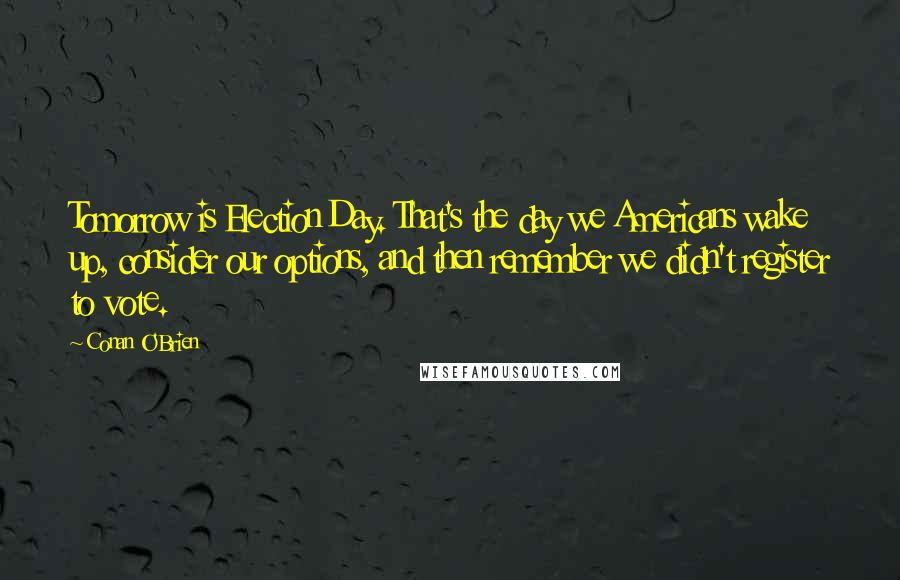 Conan O'Brien quotes: Tomorrow is Election Day. That's the day we Americans wake up, consider our options, and then remember we didn't register to vote. Conan O'Brien quotes: Tomorrow is Election Day. That's the day we Americans wake up, consider our options, and then remember we didn't register to vote.
