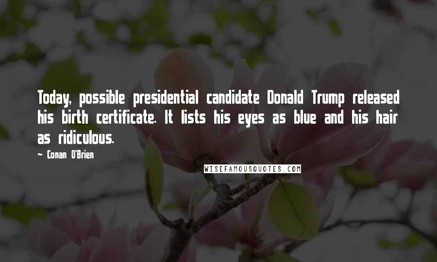 Conan O'Brien quotes: Today, possible presidential candidate Donald Trump released his birth certificate. It lists his eyes as blue and his hair as ridiculous. Conan O'Brien quotes: Today, possible presidential candidate Donald Trump released his birth certificate. It lists his eyes as blue and his hair as ridiculous.