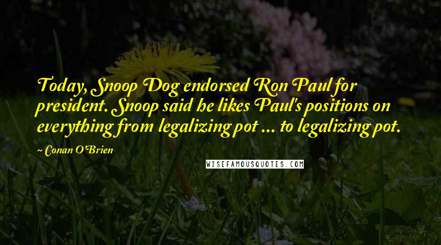 Conan O'Brien quotes: Today, Snoop Dog endorsed Ron Paul for president. Snoop said he likes Paul's positions on everything from legalizing pot ... to legalizing pot. Conan O'Brien quotes: Today, Snoop Dog endorsed Ron Paul for president. Snoop said he likes Paul's positions on everything from legalizing pot ... to legalizing pot.