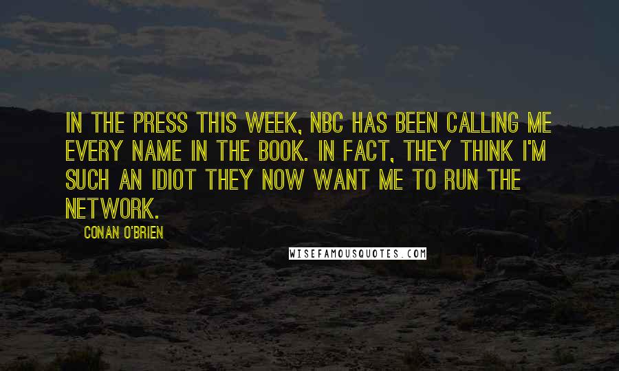 Conan O'Brien quotes: In the press this week, NBC has been calling me every name in the book. In fact, they think I'm such an idiot they now want me to run the Conan O'Brien quotes: In the press this week, NBC has been calling me every name in the book. In fact, they think I'm such an idiot they now want me to run the