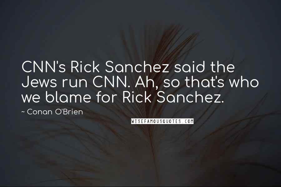 Conan O'Brien quotes: CNN's Rick Sanchez said the Jews run CNN. Ah, so that's who we blame for Rick Sanchez.