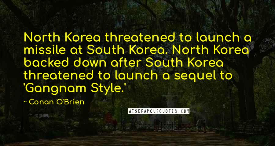 Conan O'Brien quotes: North Korea threatened to launch a missile at South Korea. North Korea backed down after South Korea threatened to launch a sequel to 'Gangnam Style.' Conan O'Brien quotes: North Korea threatened to launch a missile at South Korea. North Korea backed down after South Korea threatened to launch a sequel to 'Gangnam Style.'