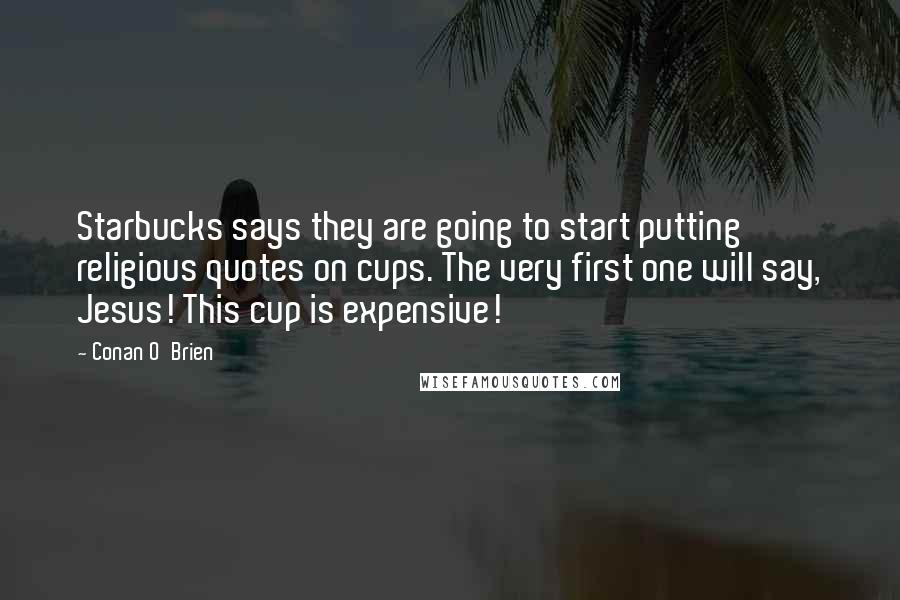 Conan O'Brien quotes: Starbucks says they are going to start putting religious quotes on cups. The very first one will say, Jesus! This cup is expensive!