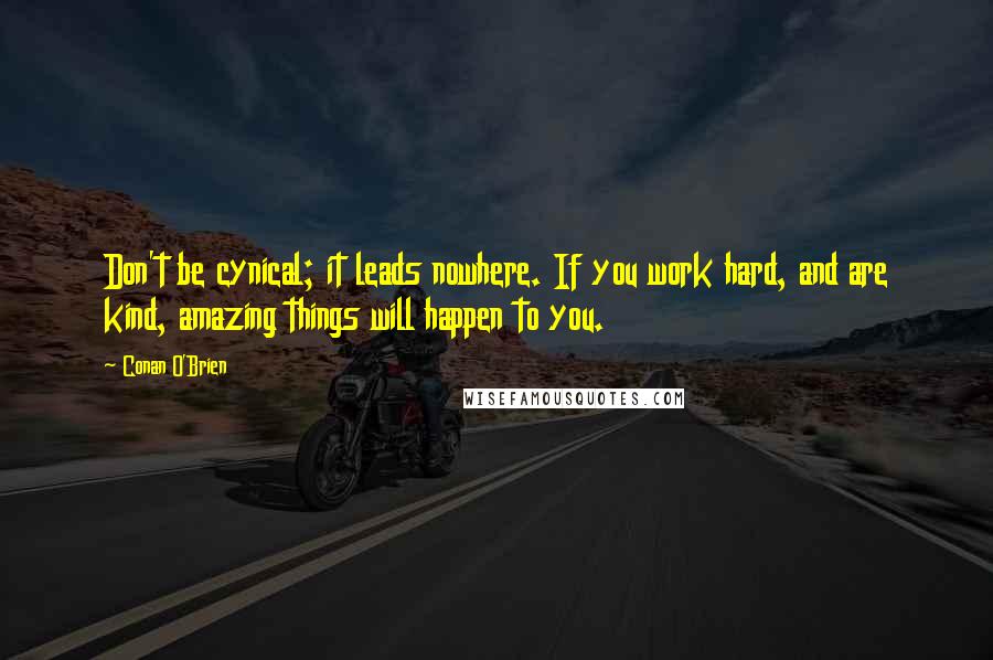 Conan O'Brien quotes: Don't be cynical; it leads nowhere. If you work hard, and are kind, amazing things will happen to you.