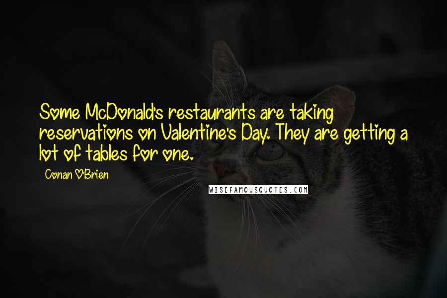 Conan O'Brien quotes: Some McDonald's restaurants are taking reservations on Valentine's Day. They are getting a lot of tables for one. Conan O'Brien quotes: Some McDonald's restaurants are taking reservations on Valentine's Day. They are getting a lot of tables for one.