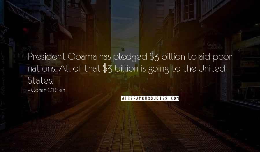 Conan O'Brien quotes: President Obama has pledged $3 billion to aid poor nations. All of that $3 billion is going to the United States.