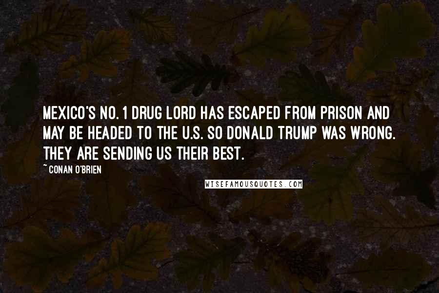 Conan O'Brien quotes: Mexico's No. 1 drug lord has escaped from prison and may be headed to the U.S. So Donald Trump was wrong. They ARE sending us their best. Conan O'Brien quotes: Mexico's No. 1 drug lord has escaped from prison and may be headed to the U.S. So Donald Trump was wrong. They ARE sending us their best.