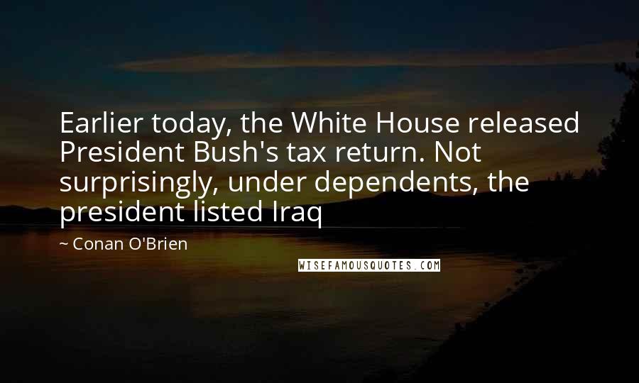 Conan O'Brien quotes: Earlier today, the White House released President Bush's tax return. Not surprisingly, under dependents, the president listed Iraq Conan O'Brien quotes: Earlier today, the White House released President Bush's tax return. Not surprisingly, under dependents, the president listed Iraq