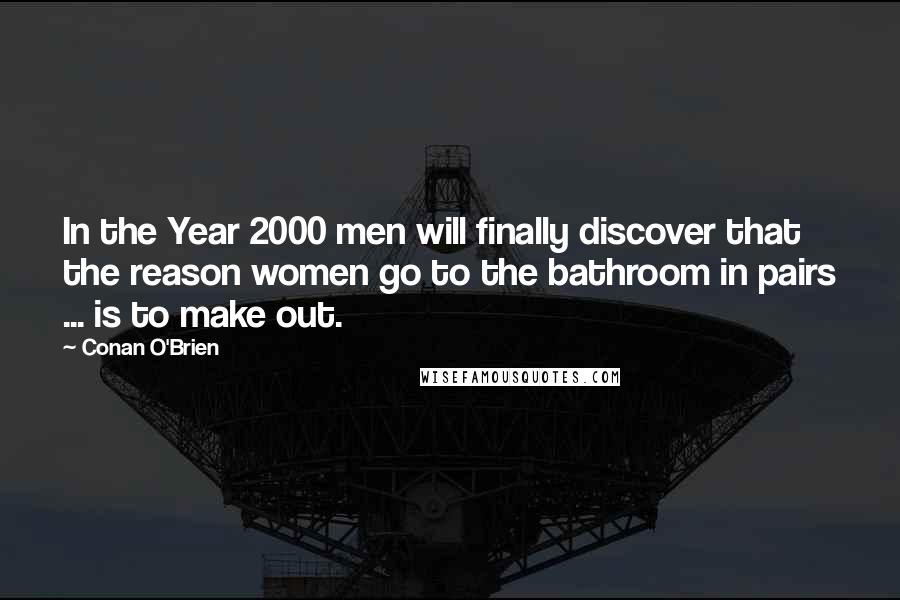 Conan O'Brien quotes: In the Year 2000 men will finally discover that the reason women go to the bathroom in pairs ... is to make out. Conan O'Brien quotes: In the Year 2000 men will finally discover that the reason women go to the bathroom in pairs ... is to make out.