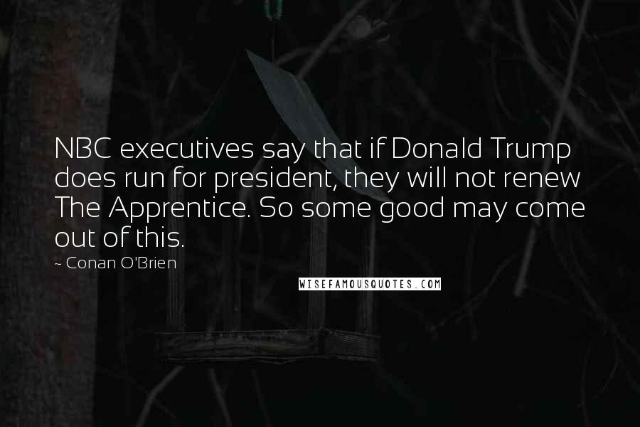 Conan O'Brien quotes: NBC executives say that if Donald Trump does run for president, they will not renew The Apprentice. So some good may come out of this.