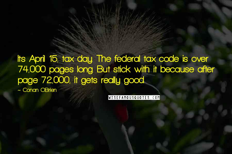 Conan O'Brien quotes: It's April 15, tax day. The federal tax code is over 74,000 pages long. But stick with it because after page 72,000, it gets really good. Conan O'Brien quotes: It's April 15, tax day. The federal tax code is over 74,000 pages long. But stick with it because after page 72,000, it gets really good.
