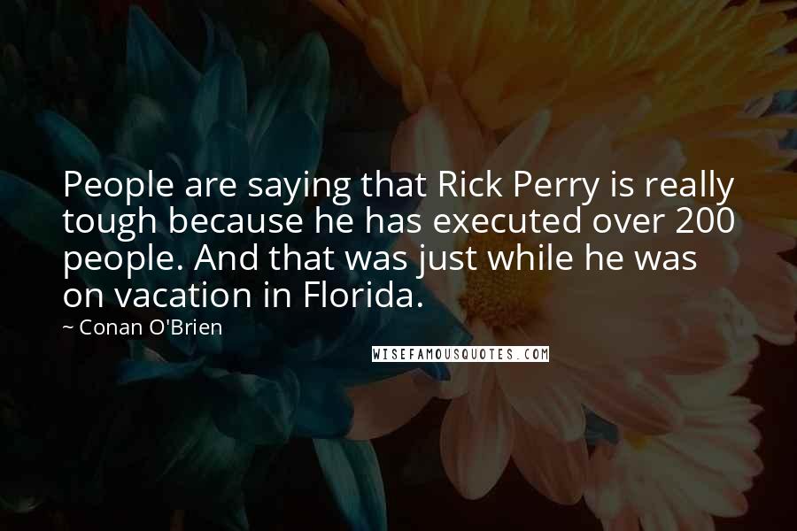 Conan O'Brien quotes: People are saying that Rick Perry is really tough because he has executed over 200 people. And that was just while he was on vacation in Florida.