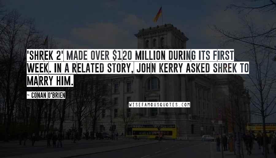 Conan O'Brien quotes: 'Shrek 2' made over $120 million during its first week. In a related story, John Kerry asked Shrek to marry him. Conan O'Brien quotes: 'Shrek 2' made over $120 million during its first week. In a related story, John Kerry asked Shrek to marry him.