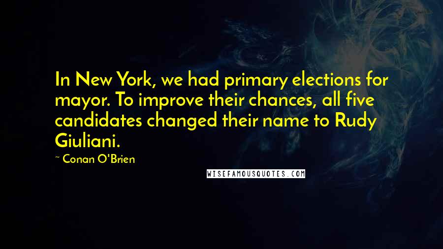 Conan O'Brien quotes: In New York, we had primary elections for mayor. To improve their chances, all five candidates changed their name to Rudy Giuliani. Conan O'Brien quotes: In New York, we had primary elections for mayor. To improve their chances, all five candidates changed their name to Rudy Giuliani.
