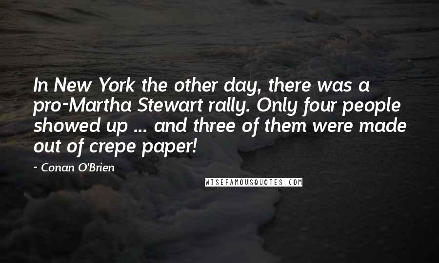 Conan O'Brien quotes: In New York the other day, there was a pro-Martha Stewart rally. Only four people showed up ... and three of them were made out of crepe paper! Conan O'Brien quotes: In New York the other day, there was a pro-Martha Stewart rally. Only four people showed up ... and three of them were made out of crepe paper!