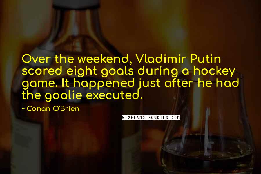 Conan O'Brien quotes: Over the weekend, Vladimir Putin scored eight goals during a hockey game. It happened just after he had the goalie executed. Conan O'Brien quotes: Over the weekend, Vladimir Putin scored eight goals during a hockey game. It happened just after he had the goalie executed.