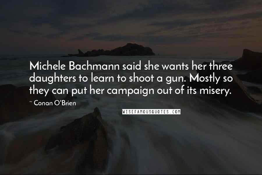Conan O'Brien quotes: Michele Bachmann said she wants her three daughters to learn to shoot a gun. Mostly so they can put her campaign out of its misery. Conan O'Brien quotes: Michele Bachmann said she wants her three daughters to learn to shoot a gun. Mostly so they can put her campaign out of its misery.